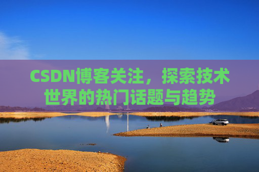 CSDN博客关注,探索技术世界的热门话题与趋势