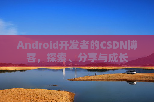 Android开发者的CSDN博客，探索、分享与成长